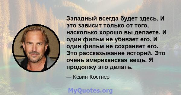 Западный всегда будет здесь. И это зависит только от того, насколько хорошо вы делаете. И один фильм не убивает его. И один фильм не сохраняет его. Это рассказывание историй. Это очень американская вещь. Я продолжу это