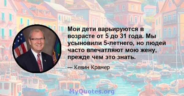 Мои дети варьируются в возрасте от 5 до 31 года. Мы усыновили 5-летнего, но людей часто впечатляют мою жену, прежде чем это знать.