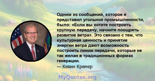 Одним из сообщений, которое я представил угольной промышленности, было: «Если вы хотите построить крупную передачу, начните поощрять развитие ветра». Это связано с тем, что культурная ценность и принятие энергии ветра