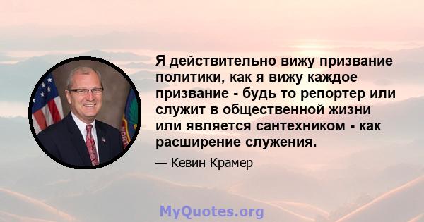 Я действительно вижу призвание политики, как я вижу каждое призвание - будь то репортер или служит в общественной жизни или является сантехником - как расширение служения.