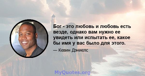 Бог - это любовь и любовь есть везде, однако вам нужно ее увидеть или испытать ее, какое бы имя у вас было для этого.