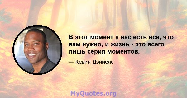 В этот момент у вас есть все, что вам нужно, и жизнь - это всего лишь серия моментов.