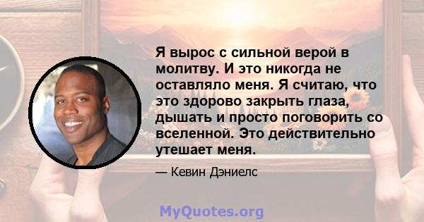 Я вырос с сильной верой в молитву. И это никогда не оставляло меня. Я считаю, что это здорово закрыть глаза, дышать и просто поговорить со вселенной. Это действительно утешает меня.