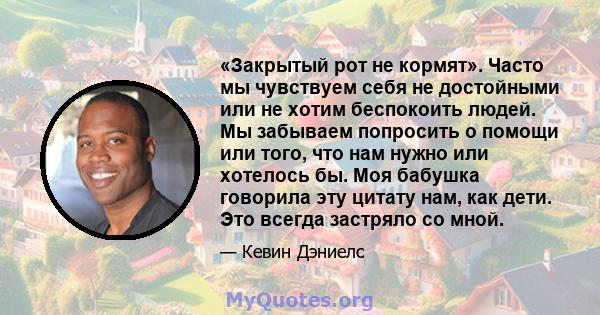 «Закрытый рот не кормят». Часто мы чувствуем себя не достойными или не хотим беспокоить людей. Мы забываем попросить о помощи или того, что нам нужно или хотелось бы. Моя бабушка говорила эту цитату нам, как дети. Это