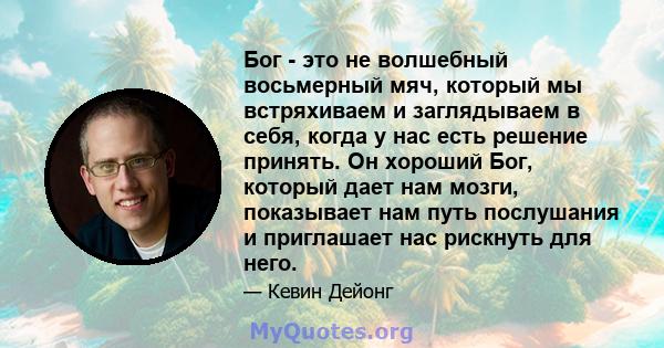 Бог - это не волшебный восьмерный мяч, который мы встряхиваем и заглядываем в себя, когда у нас есть решение принять. Он хороший Бог, который дает нам мозги, показывает нам путь послушания и приглашает нас рискнуть для