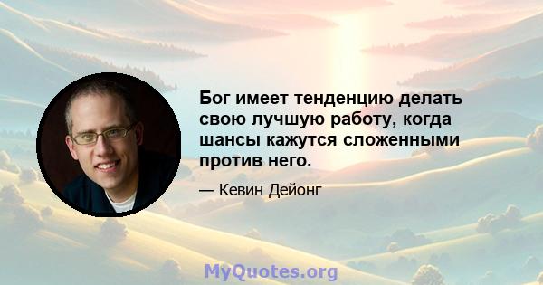 Бог имеет тенденцию делать свою лучшую работу, когда шансы кажутся сложенными против него.