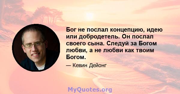 Бог не послал концепцию, идею или добродетель. Он послал своего сына. Следуй за Богом любви, а не любви как твоим Богом.