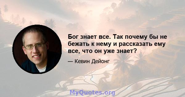 Бог знает все. Так почему бы не бежать к нему и рассказать ему все, что он уже знает?