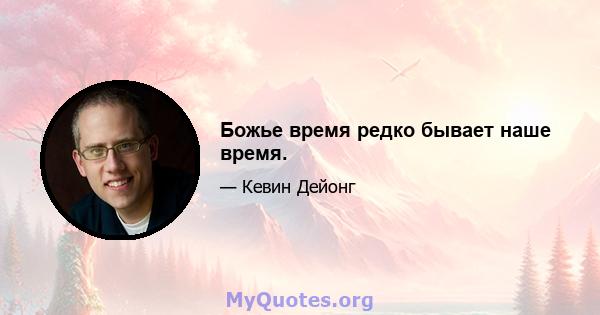 Божье время редко бывает наше время.