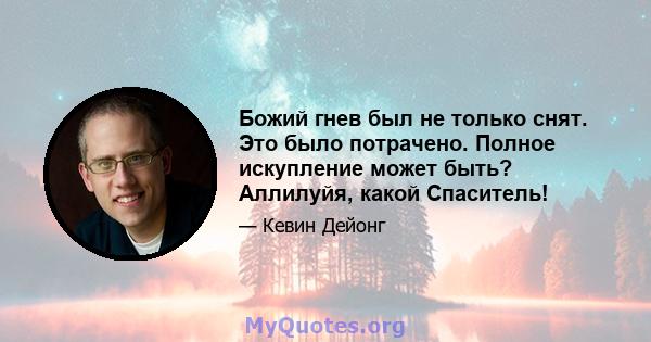 Божий гнев был не только снят. Это было потрачено. Полное искупление может быть? Аллилуйя, какой Спаситель!