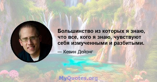 Большинство из которых я знаю, что все, кого я знаю, чувствуют себя измученными и разбитыми.