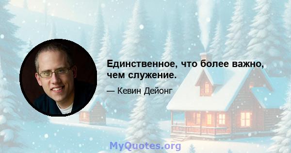 Единственное, что более важно, чем служение.