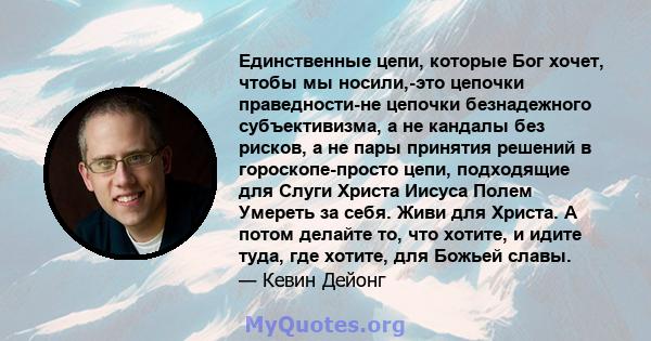 Единственные цепи, которые Бог хочет, чтобы мы носили,-это цепочки праведности-не цепочки безнадежного субъективизма, а не кандалы без рисков, а не пары принятия решений в гороскопе-просто цепи, подходящие для Слуги