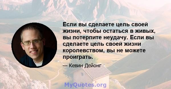 Если вы сделаете цель своей жизни, чтобы остаться в живых, вы потерпите неудачу. Если вы сделаете цель своей жизни королевством, вы не можете проиграть.