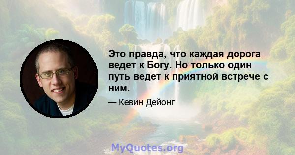 Это правда, что каждая дорога ведет к Богу. Но только один путь ведет к приятной встрече с ним.