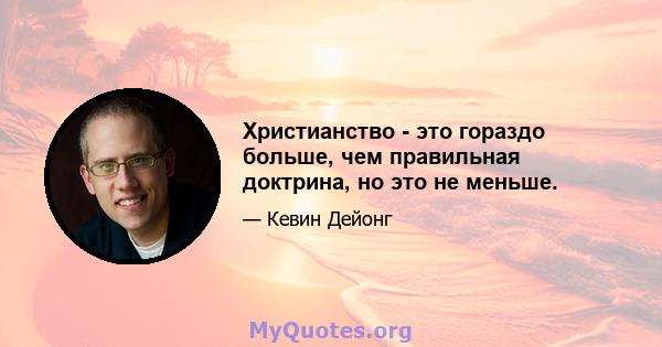 Христианство - это гораздо больше, чем правильная доктрина, но это не меньше.