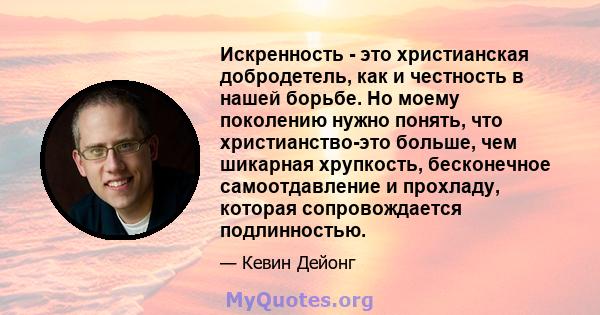 Искренность - это христианская добродетель, как и честность в нашей борьбе. Но моему поколению нужно понять, что христианство-это больше, чем шикарная хрупкость, бесконечное самоотдавление и прохладу, которая