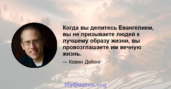 Когда вы делитесь Евангелием, вы не призываете людей к лучшему образу жизни, вы провозглашаете им вечную жизнь.