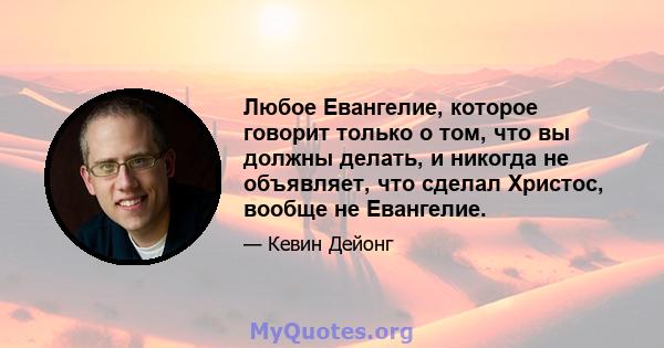 Любое Евангелие, которое говорит только о том, что вы должны делать, и никогда не объявляет, что сделал Христос, вообще не Евангелие.