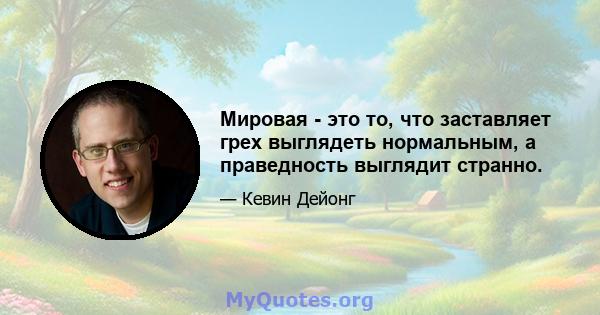 Мировая - это то, что заставляет грех выглядеть нормальным, а праведность выглядит странно.