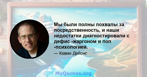 Мы были полны похвалы за посредственность, и наши недостатки диагностировали с дефис -жаргоном и поп -психологией.