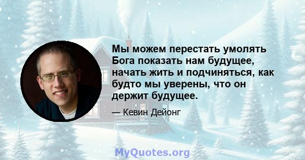 Мы можем перестать умолять Бога показать нам будущее, начать жить и подчиняться, как будто мы уверены, что он держит будущее.