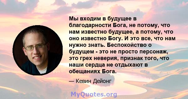 Мы входим в будущее в благодарности Бога, не потому, что нам известно будущее, а потому, что оно известно Богу. И это все, что нам нужно знать. Беспокойство о будущем - это не просто персонаж, это грех неверия, признак