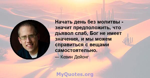 Начать день без молитвы - значит предположить, что дьявол слаб, Бог не имеет значения, и мы можем справиться с вещами самостоятельно.