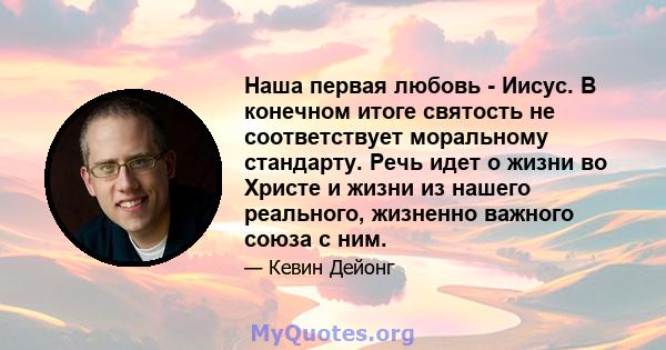 Наша первая любовь - Иисус. В конечном итоге святость не соответствует моральному стандарту. Речь идет о жизни во Христе и жизни из нашего реального, жизненно важного союза с ним.