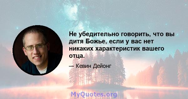 Не убедительно говорить, что вы дитя Божье, если у вас нет никаких характеристик вашего отца.