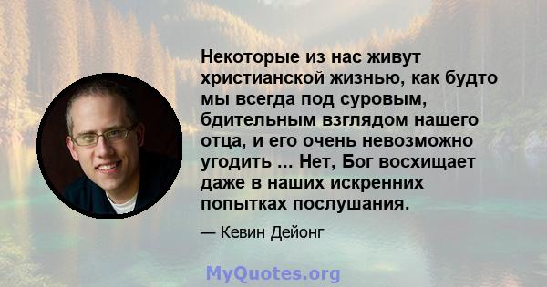 Некоторые из нас живут христианской жизнью, как будто мы всегда под суровым, бдительным взглядом нашего отца, и его очень невозможно угодить ... Нет, Бог восхищает даже в наших искренних попытках послушания.