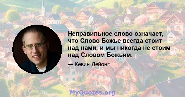 Неправильное слово означает, что Слово Божье всегда стоит над нами, и мы никогда не стоим над Словом Божьим.