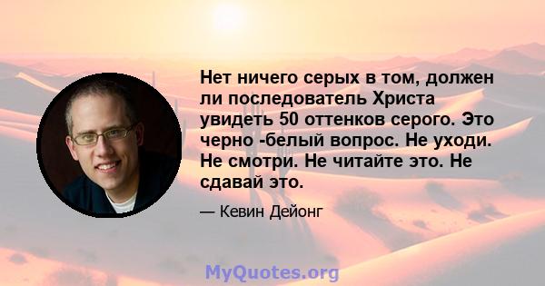 Нет ничего серых в том, должен ли последователь Христа увидеть 50 оттенков серого. Это черно -белый вопрос. Не уходи. Не смотри. Не читайте это. Не сдавай это.