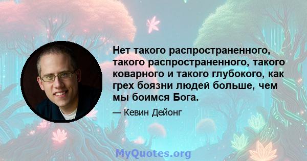 Нет такого распространенного, такого распространенного, такого коварного и такого глубокого, как грех боязни людей больше, чем мы боимся Бога.