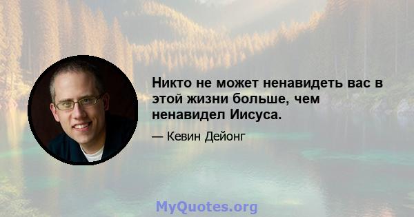 Никто не может ненавидеть вас в этой жизни больше, чем ненавидел Иисуса.