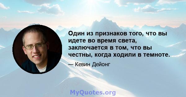 Один из признаков того, что вы идете во время света, заключается в том, что вы честны, когда ходили в темноте.