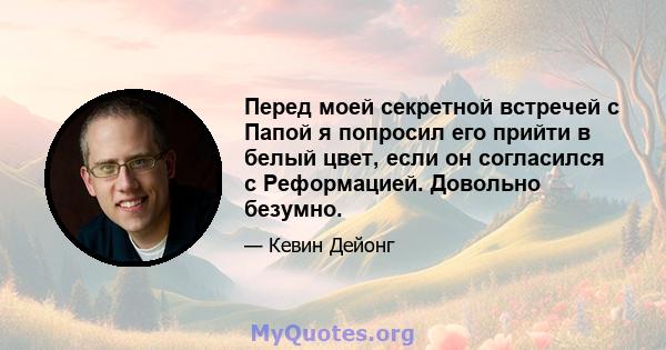 Перед моей секретной встречей с Папой я попросил его прийти в белый цвет, если он согласился с Реформацией. Довольно безумно.