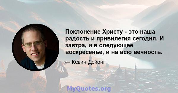 Поклонение Христу - это наша радость и привилегия сегодня. И завтра, и в следующее воскресенье, и на всю вечность.