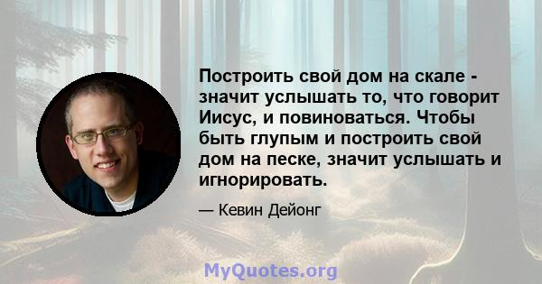 Построить свой дом на скале - значит услышать то, что говорит Иисус, и повиноваться. Чтобы быть глупым и построить свой дом на песке, значит услышать и игнорировать.