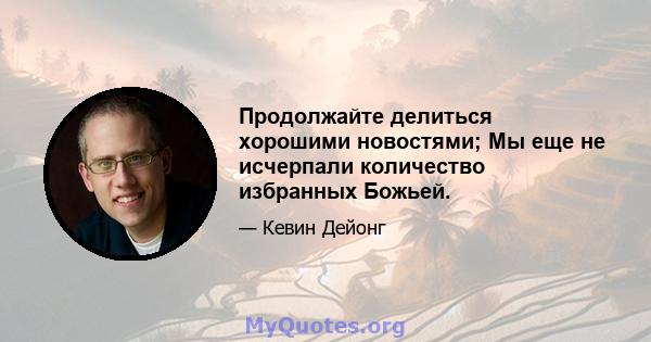 Продолжайте делиться хорошими новостями; Мы еще не исчерпали количество избранных Божьей.