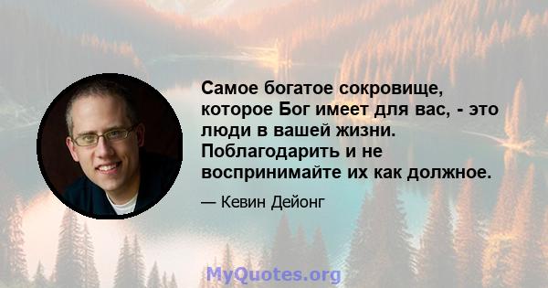 Самое богатое сокровище, которое Бог имеет для вас, - это люди в вашей жизни. Поблагодарить и не воспринимайте их как должное.