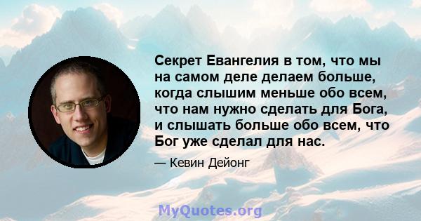 Секрет Евангелия в том, что мы на самом деле делаем больше, когда слышим меньше обо всем, что нам нужно сделать для Бога, и слышать больше обо всем, что Бог уже сделал для нас.