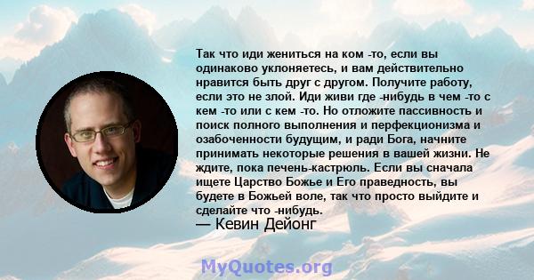 Так что иди жениться на ком -то, если вы одинаково уклоняетесь, и вам действительно нравится быть друг с другом. Получите работу, если это не злой. Иди живи где -нибудь в чем -то с кем -то или с кем -то. Но отложите