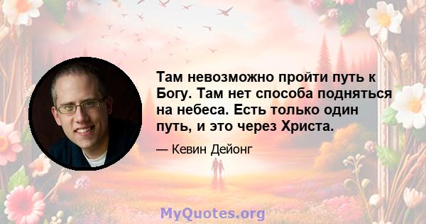 Там невозможно пройти путь к Богу. Там нет способа подняться на небеса. Есть только один путь, и это через Христа.