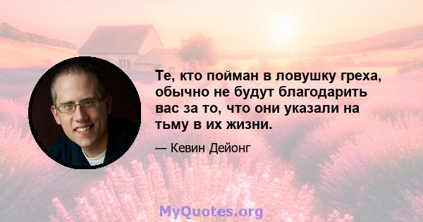 Те, кто пойман в ловушку греха, обычно не будут благодарить вас за то, что они указали на тьму в их жизни.