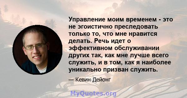 Управление моим временем - это не эгоистично преследовать только то, что мне нравится делать. Речь идет о эффективном обслуживании других так, как мне лучше всего служить, и в том, как я наиболее уникально призван