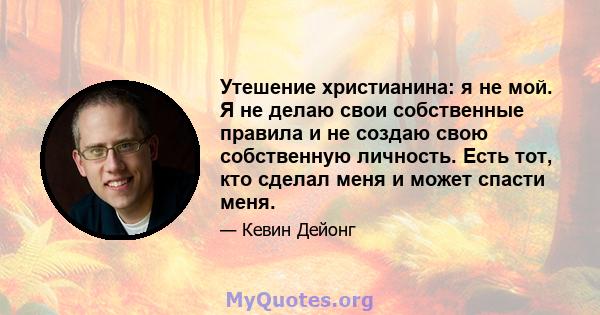 Утешение христианина: я не мой. Я не делаю свои собственные правила и не создаю свою собственную личность. Есть тот, кто сделал меня и может спасти меня.