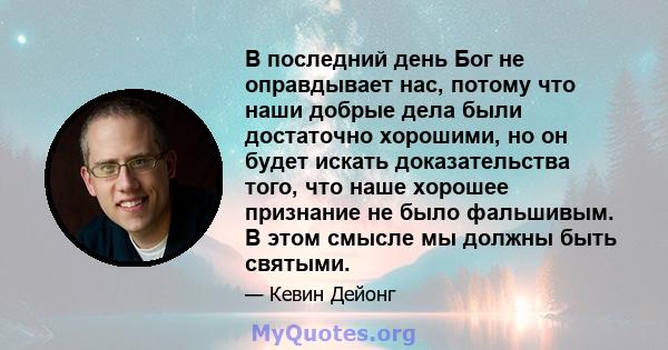 В последний день Бог не оправдывает нас, потому что наши добрые дела были достаточно хорошими, но он будет искать доказательства того, что наше хорошее признание не было фальшивым. В этом смысле мы должны быть святыми.