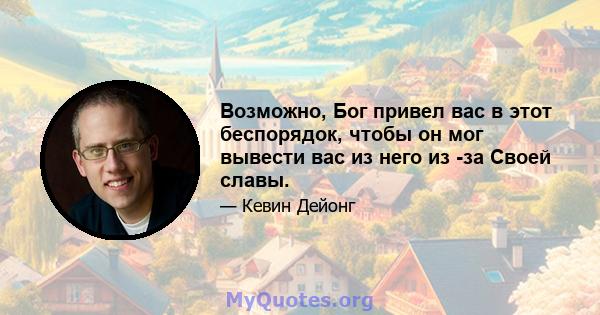 Возможно, Бог привел вас в этот беспорядок, чтобы он мог вывести вас из него из -за Своей славы.