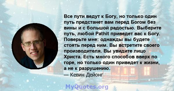 Все пути ведут к Богу, но только один путь предстанет вам перед Богом без вины и с большой радостью. Выберите путь, любой Pathit приведет вас к Богу. Поверьте мне: однажды вы будете стоять перед ним. Вы встретите своего 